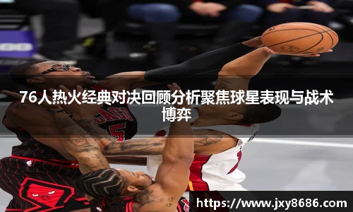 76人热火经典对决回顾分析聚焦球星表现与战术博弈